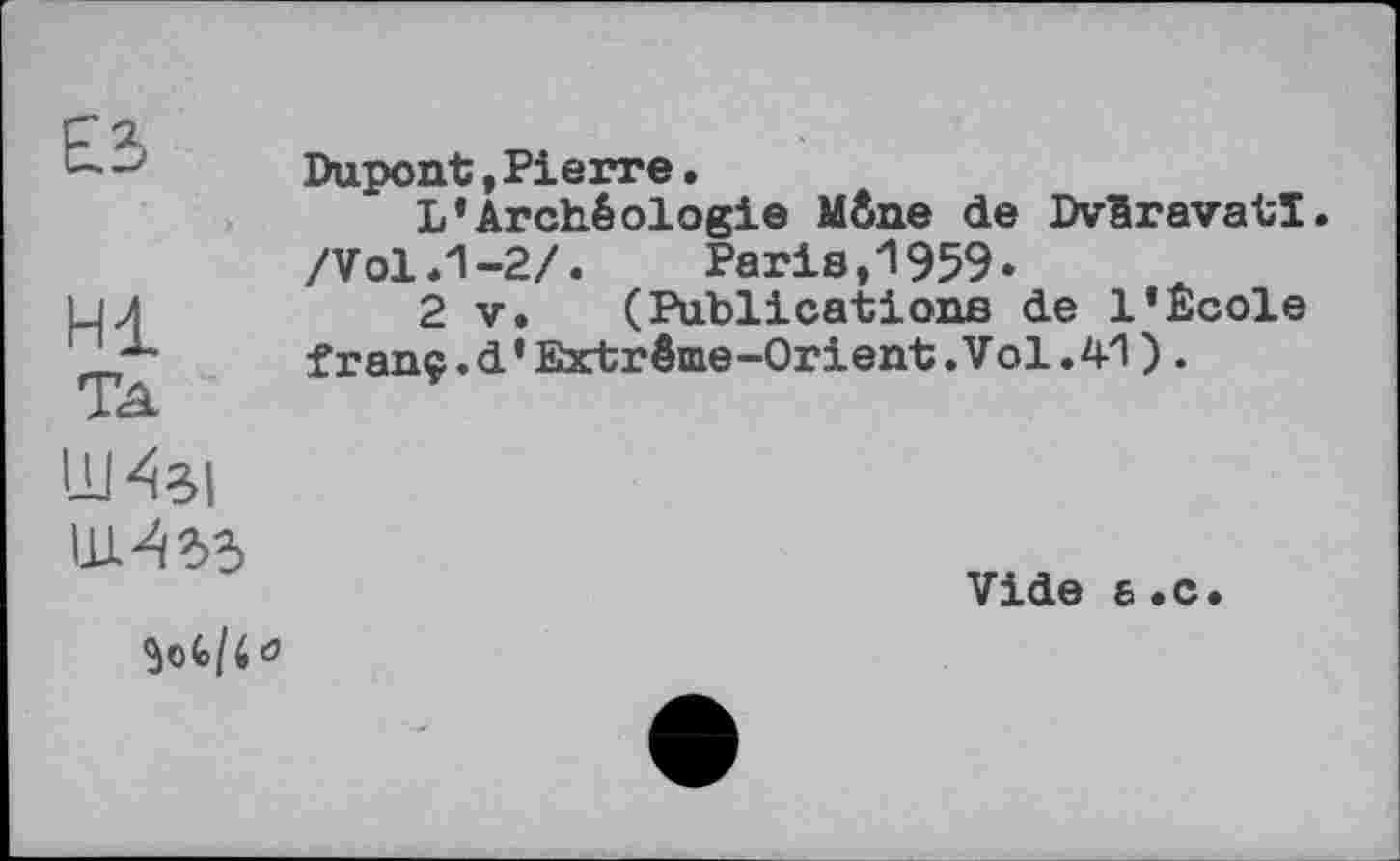 ﻿£3
Hl
Та
Dupont,Pierre.
L’Archéologie Mène de DvSravatï. /Vol .1-2/. Paris,1959*
2 V. (Publications de 1’Ecole franç.d’Extrême-Orient.Vol.41).

Vide б.с.